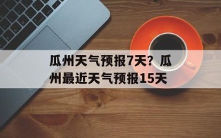瓜州天气预报7天？瓜州最近天气预报15天