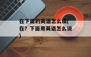 在下面的英语怎么读(在？下面用英语怎么说)
