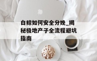 白鲸如何安全分娩_揭秘极地产子全流程避坑指南