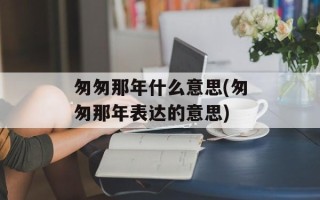 匆匆那年什么意思(匆匆那年表达的意思)