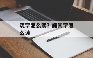 裘字怎么读？阊阖字怎么读