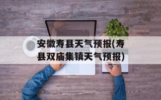 安徽寿县天气预报(寿县双庙集镇天气预报)