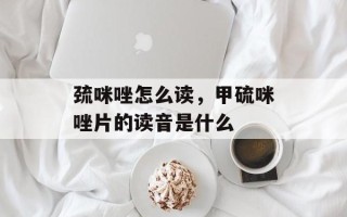 巯咪唑怎么读，甲硫咪唑片的读音是什么