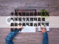 中央电视台新闻联播天气预报今天视频直播 最新中央气象台天气预报软件