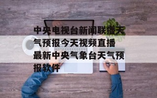 中央电视台新闻联播天气预报今天视频直播 最新中央气象台天气预报软件