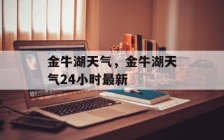 金牛湖天气，金牛湖天气24小时最新