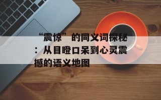 “震惊”的同义词探秘：从目瞪口呆到心灵震撼的语义地图