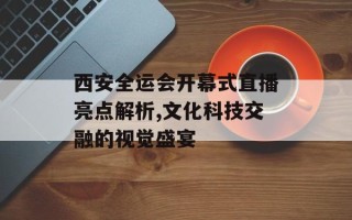 西安全运会开幕式直播亮点解析,文化科技交融的视觉盛宴