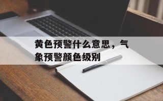 黄色预警什么意思，气象预警颜色级别