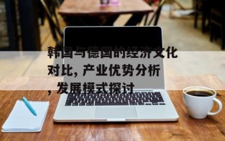 韩国与德国的经济文化对比, 产业优势分析, 发展模式探讨