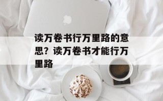 读万卷书行万里路的意思？读万卷书才能行万里路