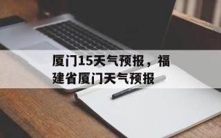 厦门15天气预报，福建省厦门天气预报