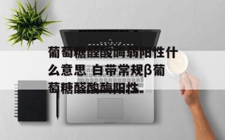 葡萄糖醛酸酶弱阳性什么意思 白带常规β葡萄糖醛酸酶阳性