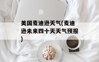 美国麦迪逊天气(麦迪逊未来四十天天气预报)