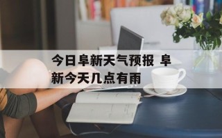 今日阜新天气预报 阜新今天几点有雨
