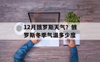 12月俄罗斯天气？俄罗斯冬季气温多少度