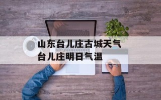 山东台儿庄古城天气 台儿庄明日气温