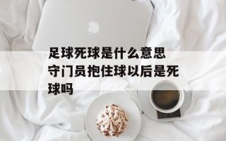 足球死球是什么意思 守门员抱住球以后是死球吗