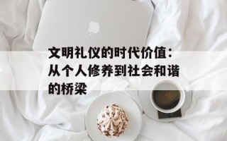 文明礼仪的时代价值：从个人修养到社会和谐的桥梁