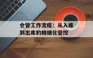 仓管工作流程：从入库到出库的精细化管控