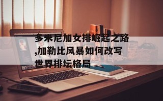 多米尼加女排崛起之路,加勒比风暴如何改写世界排坛格局