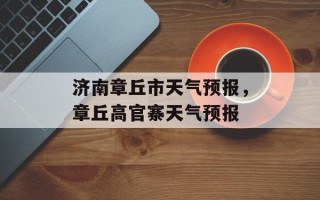 济南章丘市天气预报，章丘高官寨天气预报