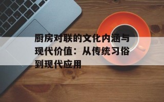 厨房对联的文化内涵与现代价值：从传统习俗到现代应用