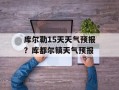 库尔勒15天天气预报？库都尔镇天气预报