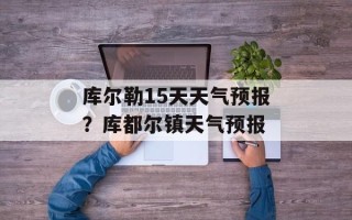 库尔勒15天天气预报？库都尔镇天气预报