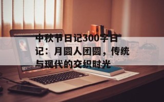 中秋节日记300字日记：月圆人团圆，传统与现代的交织时光