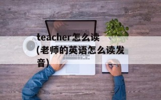 teacher怎么读(老师的英语怎么读发音)