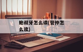 鲍叔牙怎么读(管仲怎么读)