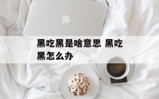 黑吃黑是啥意思 黑吃黑怎么办