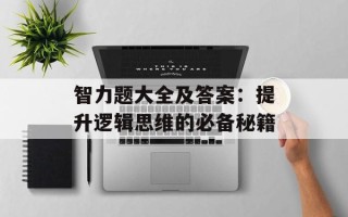 智力题大全及答案：提升逻辑思维的必备秘籍