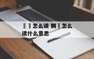 靉靆怎么读 嬲嫐怎么读什么意思
