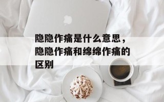 隐隐作痛是什么意思，隐隐作痛和绵绵作痛的区别