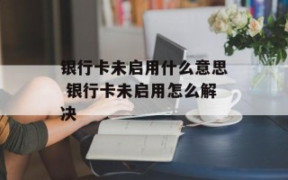 银行卡未启用什么意思 银行卡未启用怎么解决