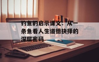 钓鱼的启示课文：从一条鱼看人生道德抉择的深层密码