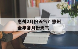 惠州2月份天气？惠州全年各月份天气