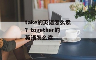 take的英语怎么读？together的英语怎么读