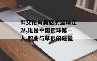 郭艾伦与吴悠的篮球江湖,谁是中国街球第一人,职业与草根的碰撞
