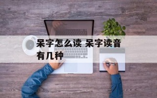 呆字怎么读 呆字读音有几种