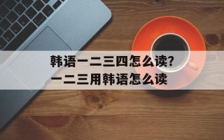 韩语一二三四怎么读？一二三用韩语怎么读