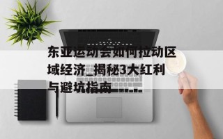 东亚运动会如何拉动区域经济_揭秘3大红利与避坑指南