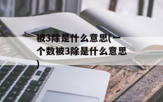 被3除是什么意思(一个数被3除是什么意思)