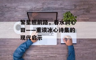 繁星照前路，春水润心田——重读冰心诗集的现代启示
