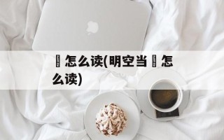 曌怎么读(明空当曌怎么读)