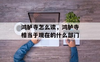 鸿胪寺怎么读，鸿胪寺相当于现在的什么部门