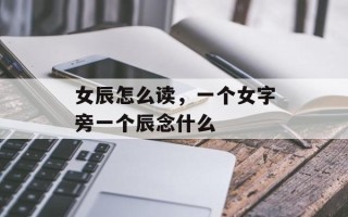女辰怎么读，一个女字旁一个辰念什么
