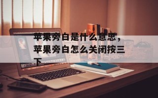 苹果旁白是什么意思，苹果旁白怎么关闭按三下